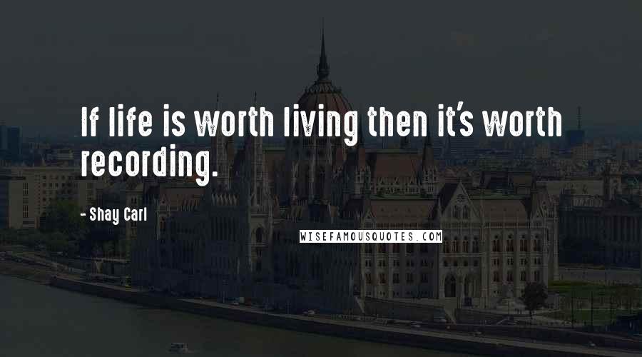 Shay Carl Quotes: If life is worth living then it's worth recording.
