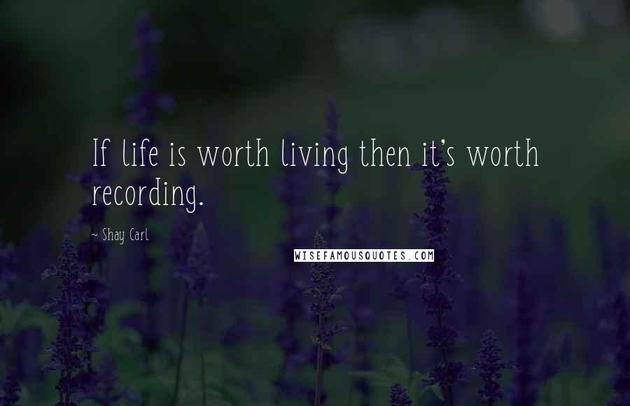 Shay Carl Quotes: If life is worth living then it's worth recording.