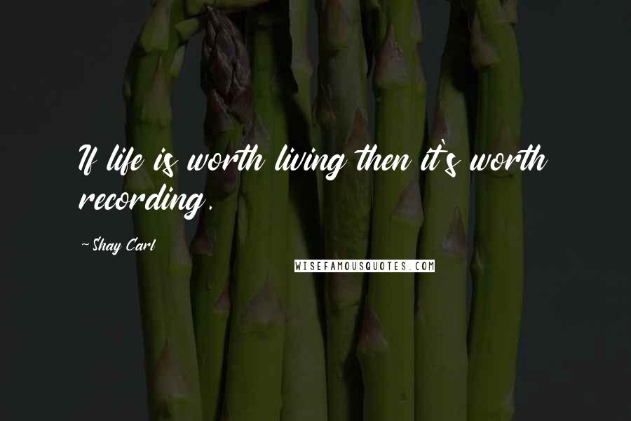 Shay Carl Quotes: If life is worth living then it's worth recording.