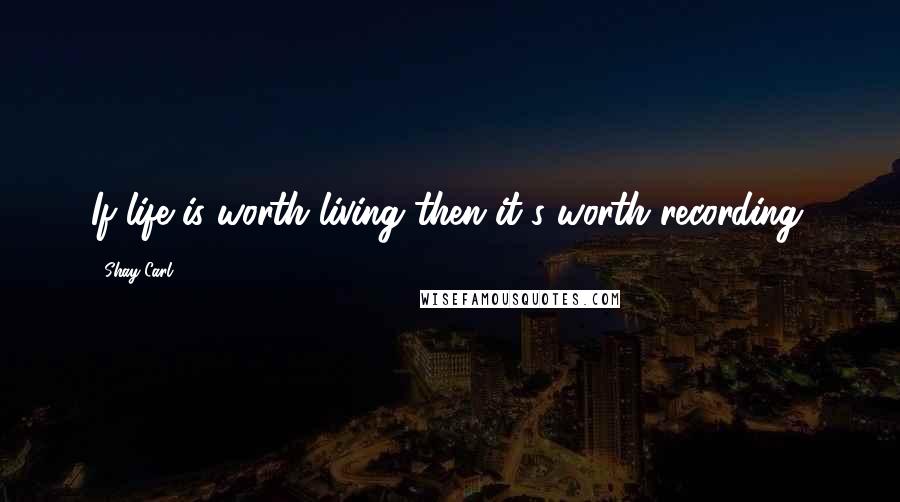 Shay Carl Quotes: If life is worth living then it's worth recording.