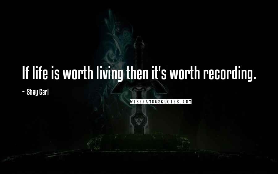 Shay Carl Quotes: If life is worth living then it's worth recording.