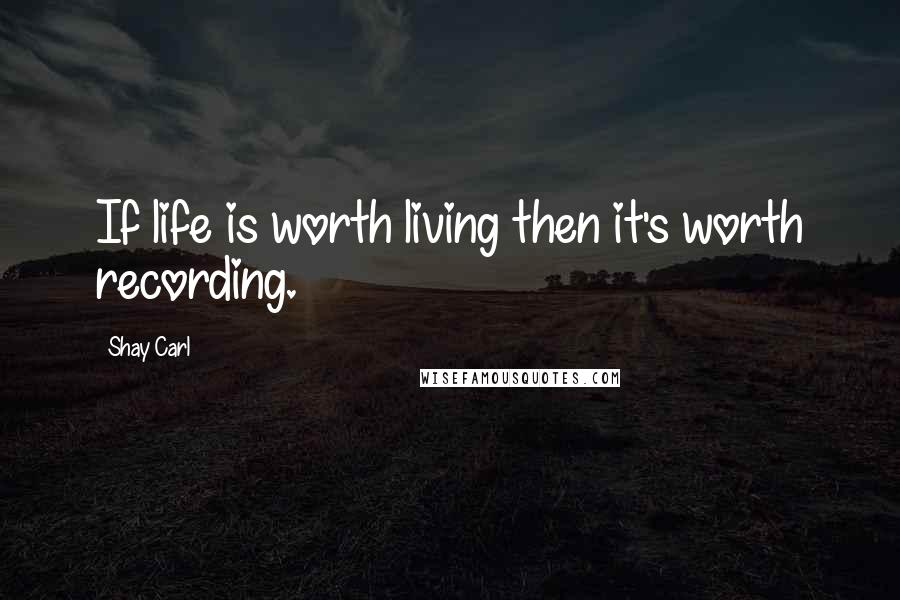 Shay Carl Quotes: If life is worth living then it's worth recording.
