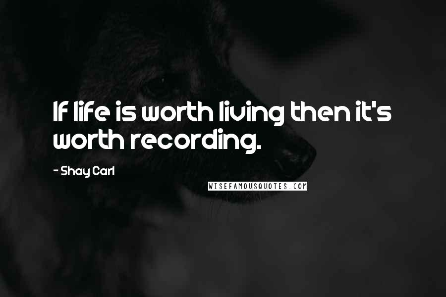 Shay Carl Quotes: If life is worth living then it's worth recording.