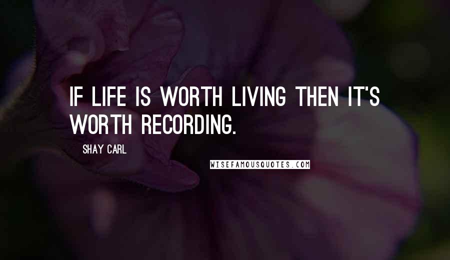 Shay Carl Quotes: If life is worth living then it's worth recording.