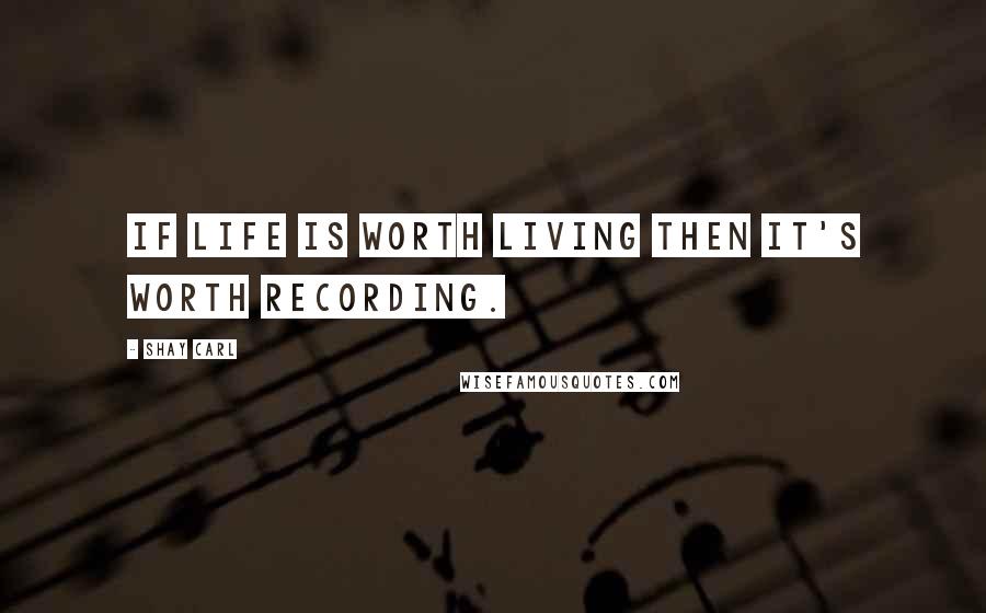 Shay Carl Quotes: If life is worth living then it's worth recording.