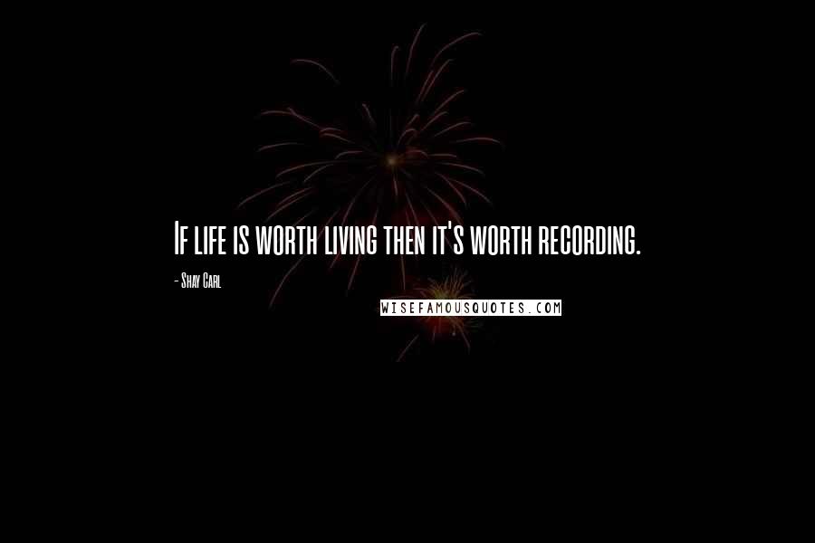 Shay Carl Quotes: If life is worth living then it's worth recording.