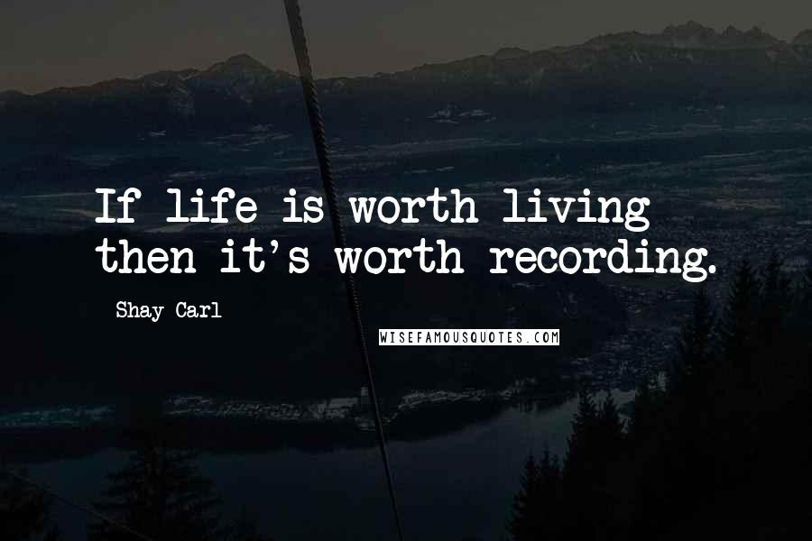 Shay Carl Quotes: If life is worth living then it's worth recording.