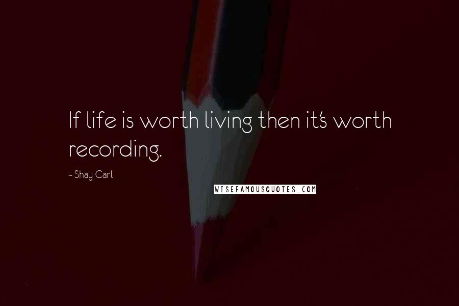 Shay Carl Quotes: If life is worth living then it's worth recording.