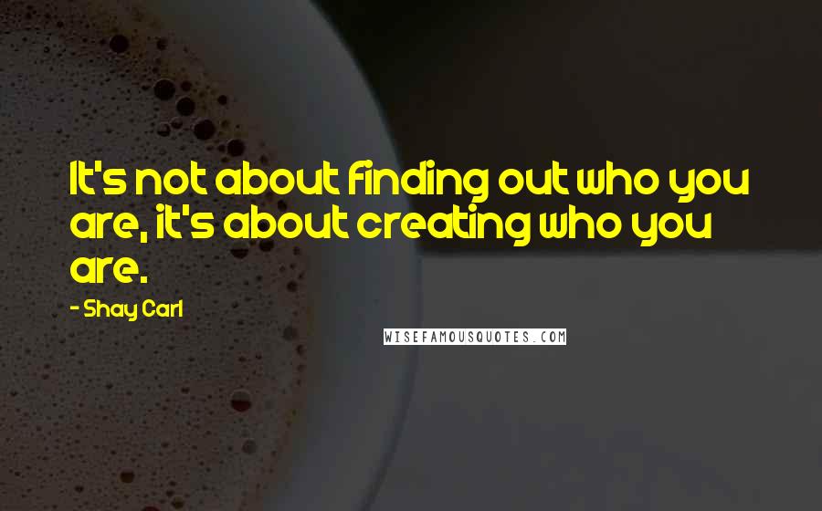 Shay Carl Quotes: It's not about finding out who you are, it's about creating who you are.