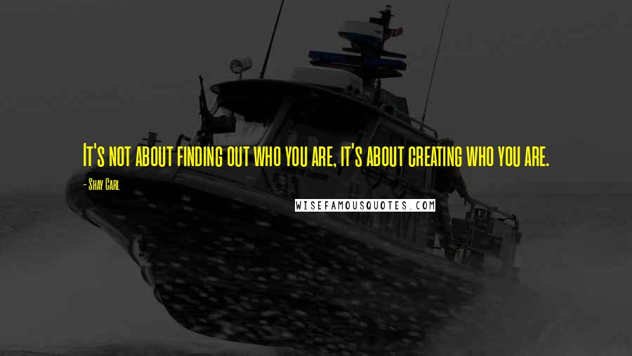 Shay Carl Quotes: It's not about finding out who you are, it's about creating who you are.