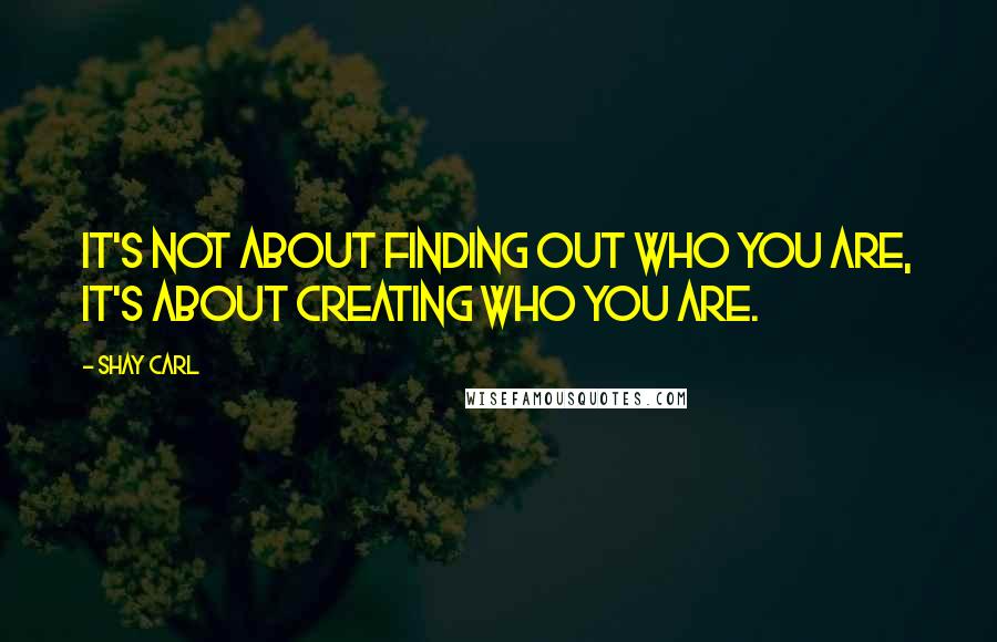 Shay Carl Quotes: It's not about finding out who you are, it's about creating who you are.