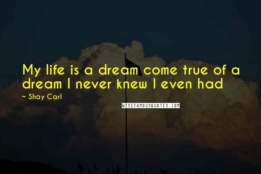 Shay Carl Quotes: My life is a dream come true of a dream I never knew I even had