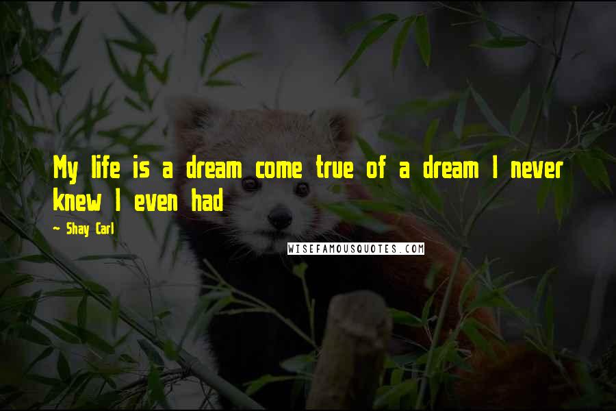 Shay Carl Quotes: My life is a dream come true of a dream I never knew I even had