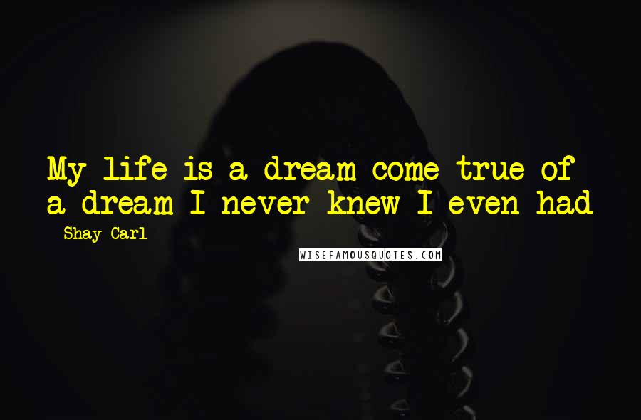 Shay Carl Quotes: My life is a dream come true of a dream I never knew I even had