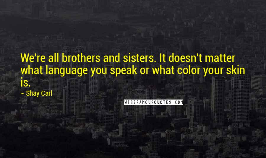 Shay Carl Quotes: We're all brothers and sisters. It doesn't matter what language you speak or what color your skin is.
