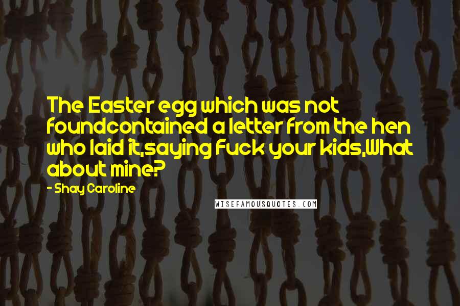 Shay Caroline Quotes: The Easter egg which was not foundcontained a letter from the hen who laid it,saying Fuck your kids,What about mine?