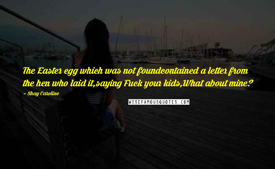 Shay Caroline Quotes: The Easter egg which was not foundcontained a letter from the hen who laid it,saying Fuck your kids,What about mine?