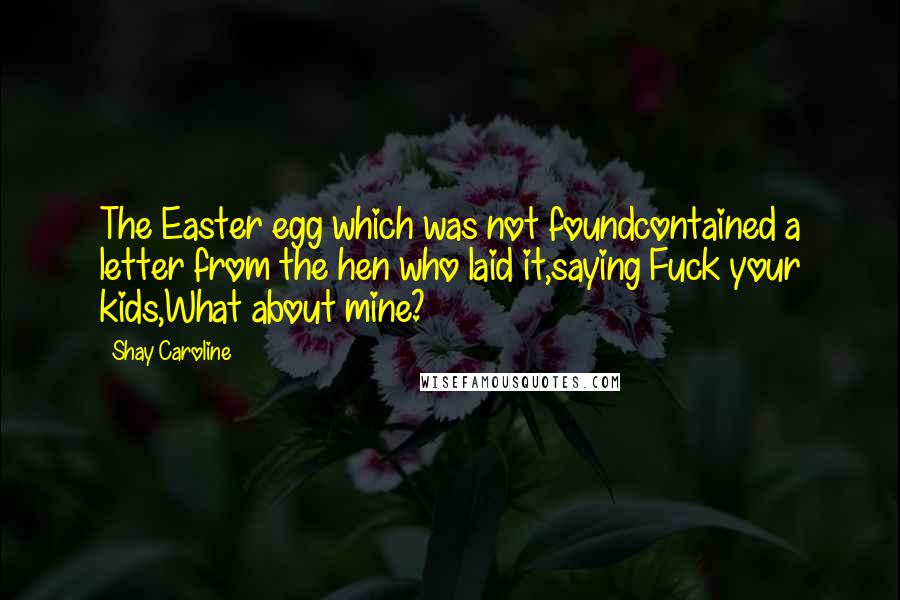 Shay Caroline Quotes: The Easter egg which was not foundcontained a letter from the hen who laid it,saying Fuck your kids,What about mine?