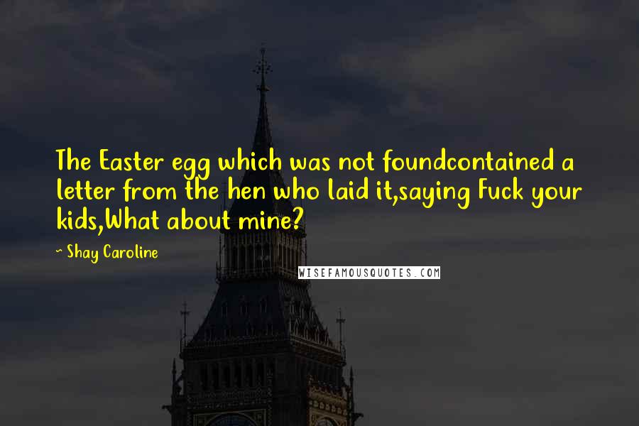 Shay Caroline Quotes: The Easter egg which was not foundcontained a letter from the hen who laid it,saying Fuck your kids,What about mine?