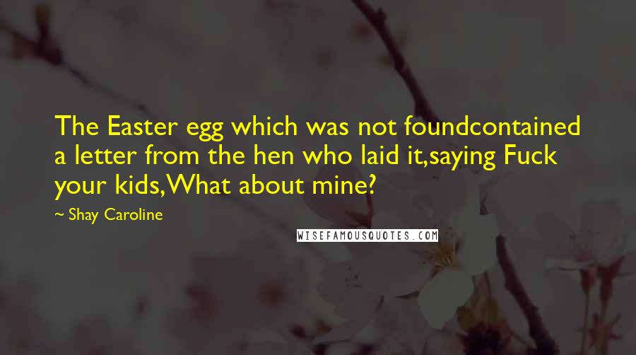 Shay Caroline Quotes: The Easter egg which was not foundcontained a letter from the hen who laid it,saying Fuck your kids,What about mine?