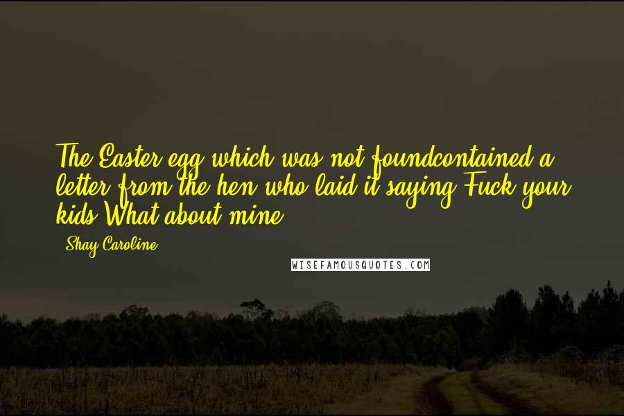 Shay Caroline Quotes: The Easter egg which was not foundcontained a letter from the hen who laid it,saying Fuck your kids,What about mine?