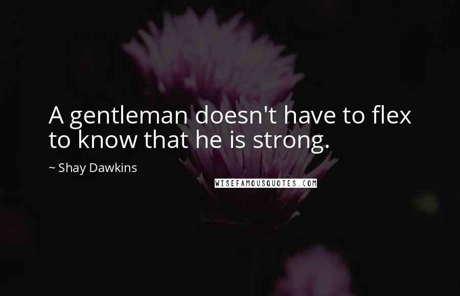 Shay Dawkins Quotes: A gentleman doesn't have to flex to know that he is strong.