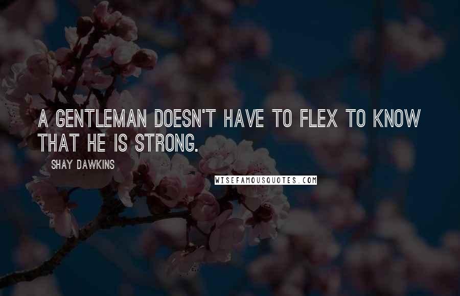 Shay Dawkins Quotes: A gentleman doesn't have to flex to know that he is strong.