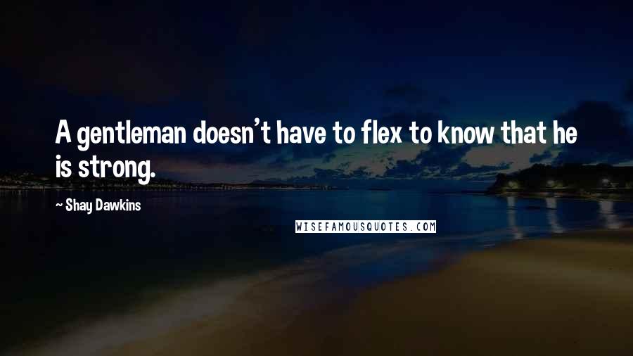 Shay Dawkins Quotes: A gentleman doesn't have to flex to know that he is strong.