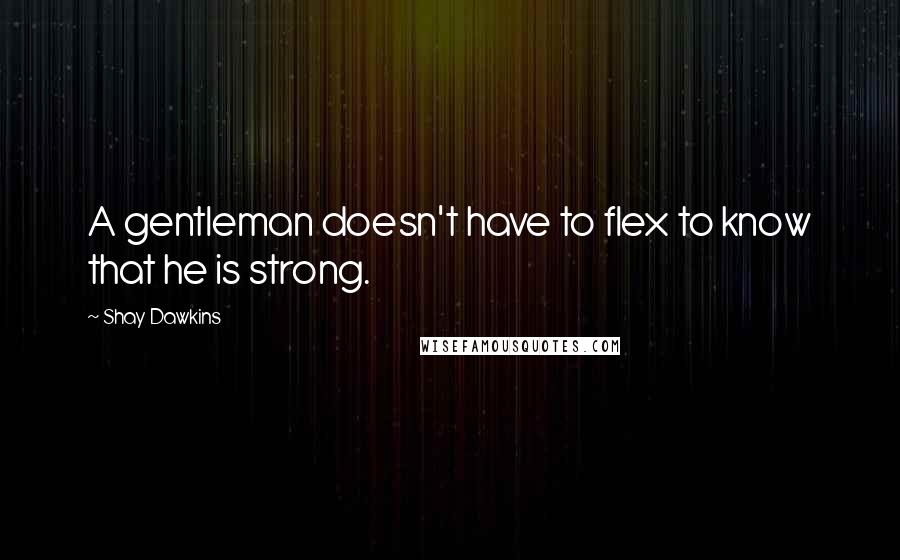 Shay Dawkins Quotes: A gentleman doesn't have to flex to know that he is strong.