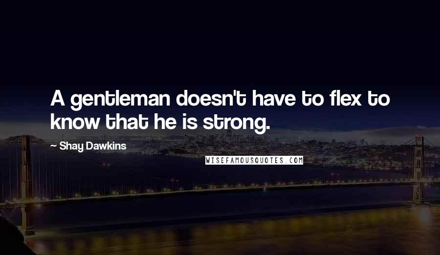 Shay Dawkins Quotes: A gentleman doesn't have to flex to know that he is strong.