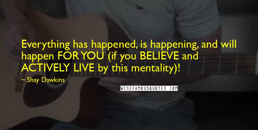 Shay Dawkins Quotes: Everything has happened, is happening, and will happen FOR YOU (if you BELIEVE and ACTIVELY LIVE by this mentality)!