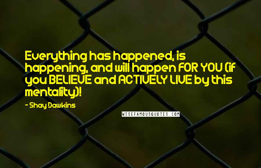 Shay Dawkins Quotes: Everything has happened, is happening, and will happen FOR YOU (if you BELIEVE and ACTIVELY LIVE by this mentality)!