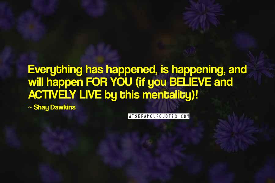 Shay Dawkins Quotes: Everything has happened, is happening, and will happen FOR YOU (if you BELIEVE and ACTIVELY LIVE by this mentality)!