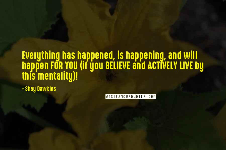 Shay Dawkins Quotes: Everything has happened, is happening, and will happen FOR YOU (if you BELIEVE and ACTIVELY LIVE by this mentality)!