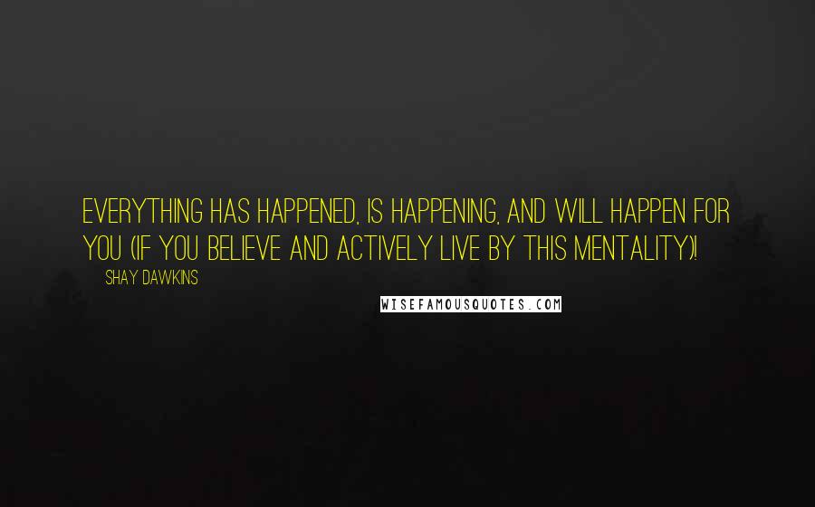 Shay Dawkins Quotes: Everything has happened, is happening, and will happen FOR YOU (if you BELIEVE and ACTIVELY LIVE by this mentality)!