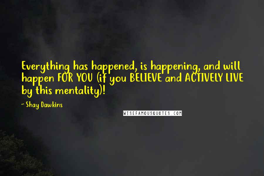 Shay Dawkins Quotes: Everything has happened, is happening, and will happen FOR YOU (if you BELIEVE and ACTIVELY LIVE by this mentality)!