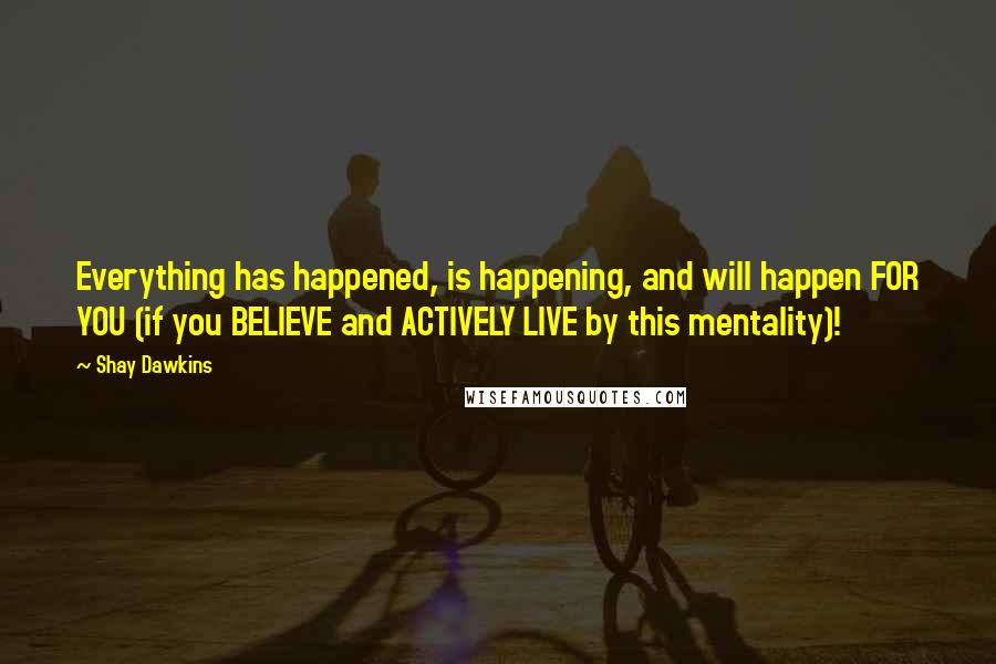 Shay Dawkins Quotes: Everything has happened, is happening, and will happen FOR YOU (if you BELIEVE and ACTIVELY LIVE by this mentality)!