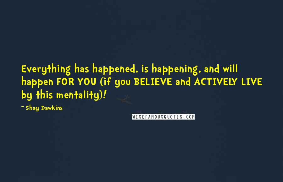 Shay Dawkins Quotes: Everything has happened, is happening, and will happen FOR YOU (if you BELIEVE and ACTIVELY LIVE by this mentality)!