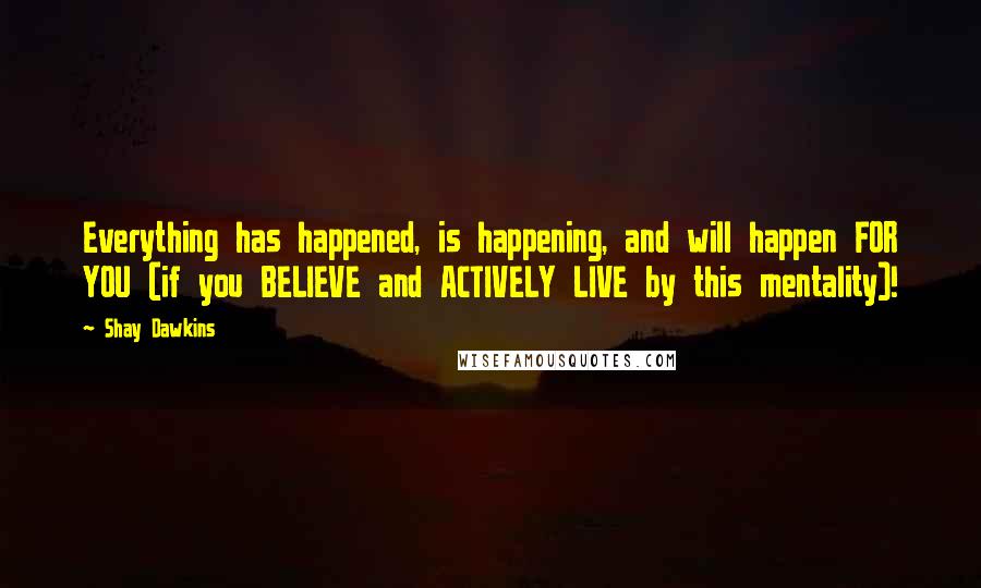 Shay Dawkins Quotes: Everything has happened, is happening, and will happen FOR YOU (if you BELIEVE and ACTIVELY LIVE by this mentality)!