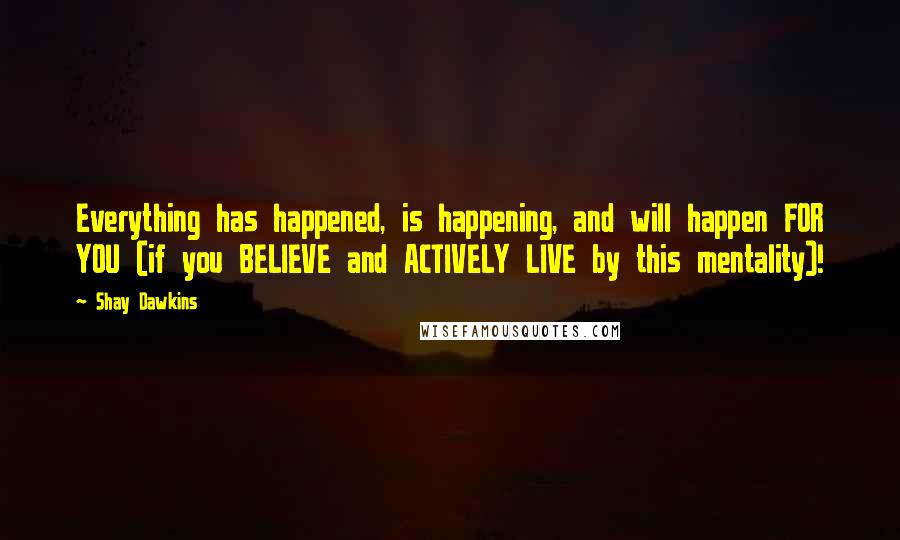 Shay Dawkins Quotes: Everything has happened, is happening, and will happen FOR YOU (if you BELIEVE and ACTIVELY LIVE by this mentality)!