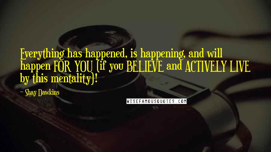 Shay Dawkins Quotes: Everything has happened, is happening, and will happen FOR YOU (if you BELIEVE and ACTIVELY LIVE by this mentality)!