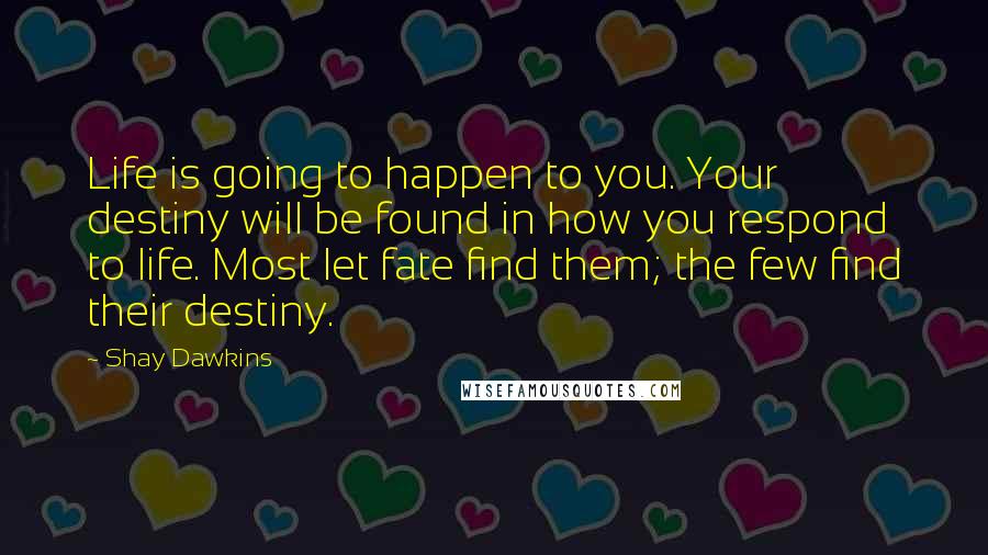 Shay Dawkins Quotes: Life is going to happen to you. Your destiny will be found in how you respond to life. Most let fate find them; the few find their destiny.