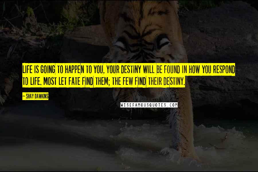 Shay Dawkins Quotes: Life is going to happen to you. Your destiny will be found in how you respond to life. Most let fate find them; the few find their destiny.