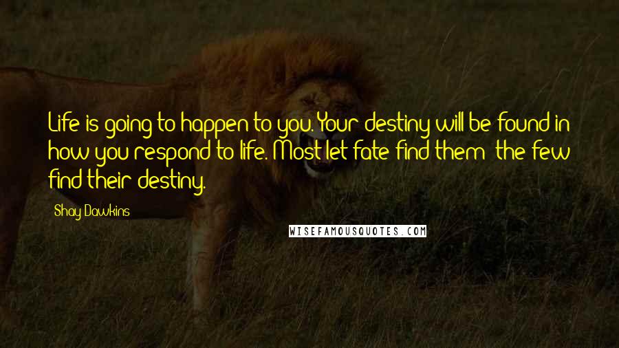 Shay Dawkins Quotes: Life is going to happen to you. Your destiny will be found in how you respond to life. Most let fate find them; the few find their destiny.