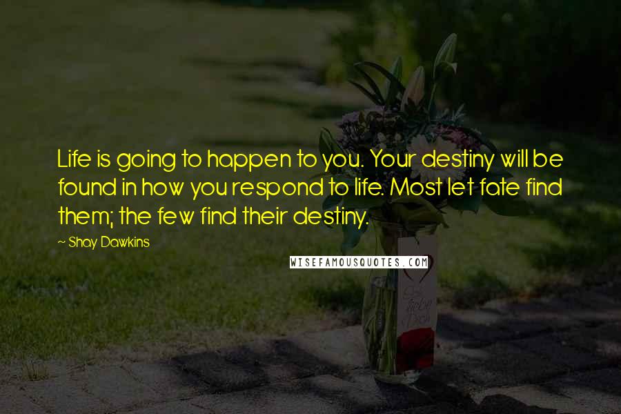 Shay Dawkins Quotes: Life is going to happen to you. Your destiny will be found in how you respond to life. Most let fate find them; the few find their destiny.