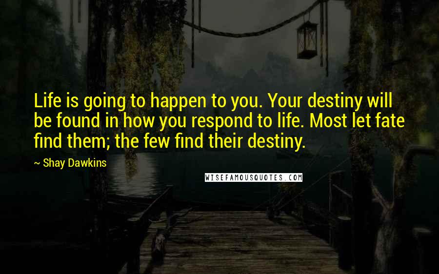 Shay Dawkins Quotes: Life is going to happen to you. Your destiny will be found in how you respond to life. Most let fate find them; the few find their destiny.