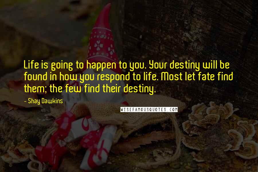 Shay Dawkins Quotes: Life is going to happen to you. Your destiny will be found in how you respond to life. Most let fate find them; the few find their destiny.