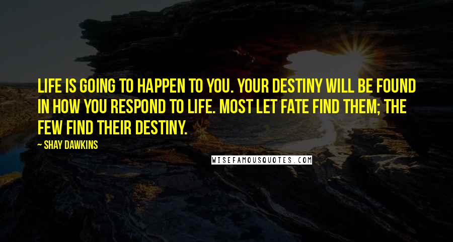 Shay Dawkins Quotes: Life is going to happen to you. Your destiny will be found in how you respond to life. Most let fate find them; the few find their destiny.