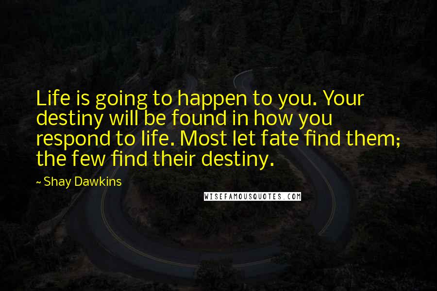 Shay Dawkins Quotes: Life is going to happen to you. Your destiny will be found in how you respond to life. Most let fate find them; the few find their destiny.