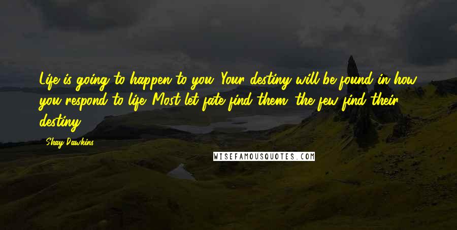 Shay Dawkins Quotes: Life is going to happen to you. Your destiny will be found in how you respond to life. Most let fate find them; the few find their destiny.